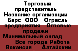 Торговый представитель › Название организации ­ Барс, ООО › Отрасль предприятия ­ Оптовые продажи › Минимальный оклад ­ 20 000 - Все города Работа » Вакансии   . Алтайский край,Алейск г.